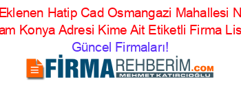 Son+Eklenen+Hatip+Cad+Osmangazi+Mahallesi+No+44+Meram+Konya+Adresi+Kime+Ait+Etiketli+Firma+Listesi Güncel+Firmaları!
