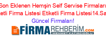 Son+Eklenen+Hemşin+Self+Servise+Firmaları+Etiketli+Firma+Listesi+Etiketli+Firma+Listesi14.Sayfa Güncel+Firmaları!