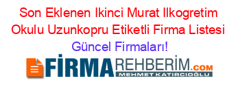Son+Eklenen+Ikinci+Murat+Ilkogretim+Okulu+Uzunkopru+Etiketli+Firma+Listesi Güncel+Firmaları!