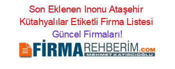 Son+Eklenen+Inonu+Ataşehir+Kütahyalılar+Etiketli+Firma+Listesi Güncel+Firmaları!