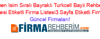 Son+Eklenen+Isim+Sıralı+Bayraklı+Turkcell+Bayii+Rehberi+Etiketli+Firma+Listesi+Etiketli+Firma+Listesi3.Sayfa+Etiketli+Firma+Listesi Güncel+Firmaları!