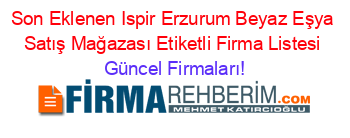 Son+Eklenen+Ispir+Erzurum+Beyaz+Eşya+Satış+Mağazası+Etiketli+Firma+Listesi Güncel+Firmaları!
