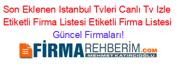 Son+Eklenen+Istanbul+Tvleri+Canlı+Tv+Izle+Etiketli+Firma+Listesi+Etiketli+Firma+Listesi Güncel+Firmaları!