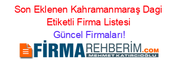 Son+Eklenen+Kahramanmaraş+Dagi+Etiketli+Firma+Listesi Güncel+Firmaları!