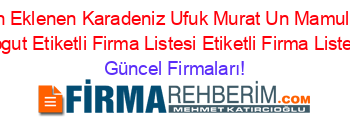 Son+Eklenen+Karadeniz+Ufuk+Murat+Un+Mamulleri+Sogut+Etiketli+Firma+Listesi+Etiketli+Firma+Listesi Güncel+Firmaları!