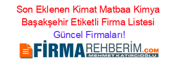 Son+Eklenen+Kimat+Matbaa+Kimya+Başakşehir+Etiketli+Firma+Listesi Güncel+Firmaları!