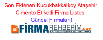 Son+Eklenen+Kucukbakkalkoy+Ataşehir+Cimento+Etiketli+Firma+Listesi Güncel+Firmaları!