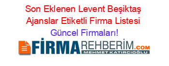 Son+Eklenen+Levent+Beşiktaş+Ajanslar+Etiketli+Firma+Listesi Güncel+Firmaları!