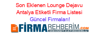 Son+Eklenen+Lounge+Dejavu+Antalya+Etiketli+Firma+Listesi Güncel+Firmaları!