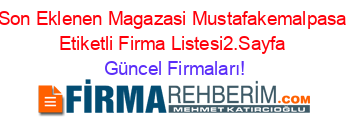 Son+Eklenen+Magazasi+Mustafakemalpasa+Etiketli+Firma+Listesi2.Sayfa Güncel+Firmaları!