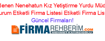 Son+Eklenen+Nenehatun+Kız+Yetiştirme+Yurdu+Müdürlüğü+Erzurum+Etiketli+Firma+Listesi+Etiketli+Firma+Listesi Güncel+Firmaları!