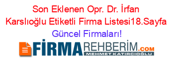Son+Eklenen+Opr.+Dr.+İrfan+Karslıoğlu+Etiketli+Firma+Listesi18.Sayfa Güncel+Firmaları!