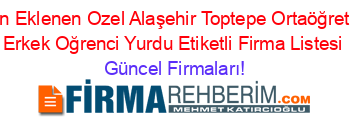 Son+Eklenen+Ozel+Alaşehir+Toptepe+Ortaöğretim+Erkek+Oğrenci+Yurdu+Etiketli+Firma+Listesi Güncel+Firmaları!