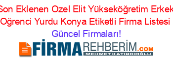 Son+Eklenen+Ozel+Elit+Yükseköğretim+Erkek+Oğrenci+Yurdu+Konya+Etiketli+Firma+Listesi Güncel+Firmaları!