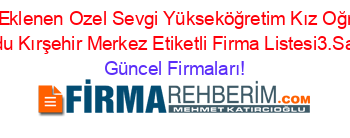 Son+Eklenen+Ozel+Sevgi+Yükseköğretim+Kız+Oğrenci+Yurdu+Kırşehir+Merkez+Etiketli+Firma+Listesi3.Sayfa Güncel+Firmaları!