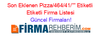 Son+Eklenen+Pizza/464/41/””+Etiketli+Etiketli+Firma+Listesi Güncel+Firmaları!