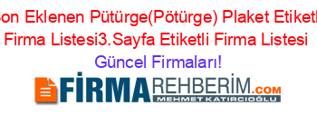 Son+Eklenen+Pütürge(Pötürge)+Plaket+Etiketli+Firma+Listesi3.Sayfa+Etiketli+Firma+Listesi Güncel+Firmaları!