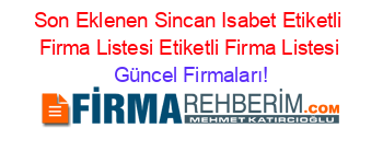 Son+Eklenen+Sincan+Isabet+Etiketli+Firma+Listesi+Etiketli+Firma+Listesi Güncel+Firmaları!