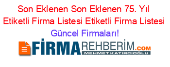 Son+Eklenen+Son+Eklenen+75.+Yıl+Etiketli+Firma+Listesi+Etiketli+Firma+Listesi Güncel+Firmaları!