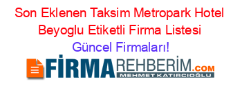 Son+Eklenen+Taksim+Metropark+Hotel+Beyoglu+Etiketli+Firma+Listesi Güncel+Firmaları!