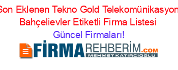 Son+Eklenen+Tekno+Gold+Telekomünikasyon+Bahçelievler+Etiketli+Firma+Listesi Güncel+Firmaları!