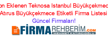 Son+Eklenen+Teknosa+Istanbul+Büyükçekmece+Atırus+Büyükçekmece+Etiketli+Firma+Listesi Güncel+Firmaları!