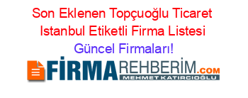 Son+Eklenen+Topçuoğlu+Ticaret+Istanbul+Etiketli+Firma+Listesi Güncel+Firmaları!