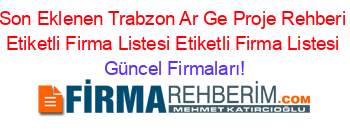 Son+Eklenen+Trabzon+Ar+Ge+Proje+Rehberi+Etiketli+Firma+Listesi+Etiketli+Firma+Listesi Güncel+Firmaları!