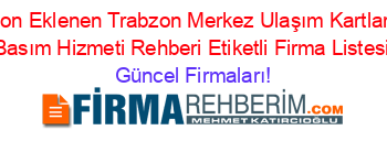 Son+Eklenen+Trabzon+Merkez+Ulaşım+Kartları+Basım+Hizmeti+Rehberi+Etiketli+Firma+Listesi Güncel+Firmaları!
