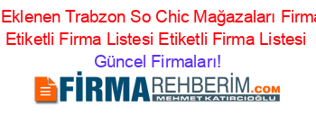 Son+Eklenen+Trabzon+So+Chic+Mağazaları+Firmaları+Etiketli+Firma+Listesi+Etiketli+Firma+Listesi Güncel+Firmaları!
