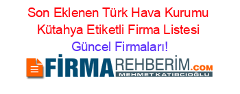 Son+Eklenen+Türk+Hava+Kurumu+Kütahya+Etiketli+Firma+Listesi Güncel+Firmaları!