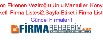 Son+Eklenen+Veziroğlu+Unlu+Mamulleri+Konya+Etiketli+Firma+Listesi2.Sayfa+Etiketli+Firma+Listesi Güncel+Firmaları!