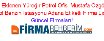 Son+Eklenen+Yüreğir+Petrol+Ofisi+Mustafa+Ozgören+Petrol+Benzin+Istasyonu+Adana+Etiketli+Firma+Listesi Güncel+Firmaları!