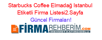 Starbucks+Coffee+Elmadağ+Istanbul+Etiketli+Firma+Listesi2.Sayfa Güncel+Firmaları!
