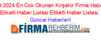 Subat+2024+En+Cok+Okunan+Kırşehir+Firma+Haberleri+Etiketli+Haber+Listesi+Etiketli+Haber+Listesi+ Güncel+Haberleri!