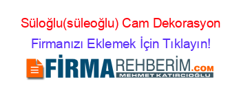 Süloğlu(süleoğlu)+Cam+Dekorasyon Firmanızı+Eklemek+İçin+Tıklayın!