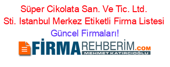 Süper+Cikolata+San.+Ve+Tic.+Ltd.+Sti.+Istanbul+Merkez+Etiketli+Firma+Listesi Güncel+Firmaları!
