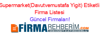 Supermarket(Davutvemustafa+Yigit)+Etiketli+Firma+Listesi Güncel+Firmaları!
