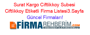 Surat+Kargo+Ciftlikkoy+Subesi+Ciftlikkoy+Etiketli+Firma+Listesi3.Sayfa Güncel+Firmaları!