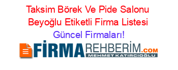 Taksim+Börek+Ve+Pide+Salonu+Beyoğlu+Etiketli+Firma+Listesi Güncel+Firmaları!