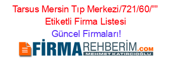 Tarsus+Mersin+Tıp+Merkezi/721/60/””+Etiketli+Firma+Listesi Güncel+Firmaları!