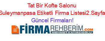 Tat+Bir+Kofte+Salonu+Suleymanpasa+Etiketli+Firma+Listesi2.Sayfa Güncel+Firmaları!