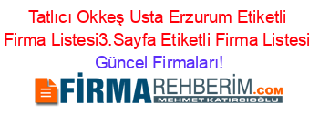 Tatlıcı+Okkeş+Usta+Erzurum+Etiketli+Firma+Listesi3.Sayfa+Etiketli+Firma+Listesi Güncel+Firmaları!