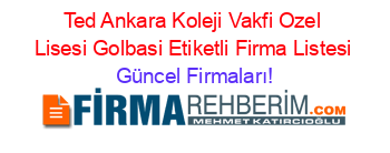Ted+Ankara+Koleji+Vakfi+Ozel+Lisesi+Golbasi+Etiketli+Firma+Listesi Güncel+Firmaları!