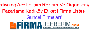 Telediyalog+Acc+Iletişim+Reklam+Ve+Organizasyon+Pazarlama+Kadıköy+Etiketli+Firma+Listesi Güncel+Firmaları!