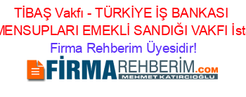 TİBAŞ+Vakfı+-+TÜRKİYE+İŞ+BANKASI+A.Ş.+MENSUPLARI+EMEKLİ+SANDIĞI+VAKFI+İstanbul Firma+Rehberim+Üyesidir!