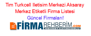 Tim+Turkcell+Iletisim+Merkezi+Aksaray+Merkez+Etiketli+Firma+Listesi Güncel+Firmaları!