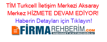 TİM+Turkcell+İletişim+Merkezi+Aksaray+Merkez+HİZMETE+DEVAM+EDİYOR! Haberin+Detayları+için+Tıklayın!
