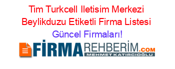 Tim+Turkcell+Iletisim+Merkezi+Beylikduzu+Etiketli+Firma+Listesi Güncel+Firmaları!