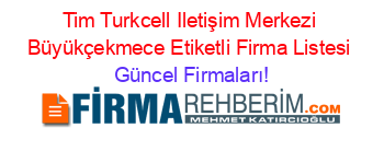 Tim+Turkcell+Iletişim+Merkezi+Büyükçekmece+Etiketli+Firma+Listesi Güncel+Firmaları!